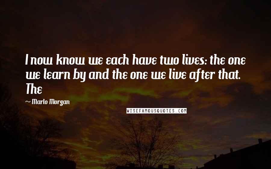 Marlo Morgan Quotes: I now know we each have two lives: the one we learn by and the one we live after that. The