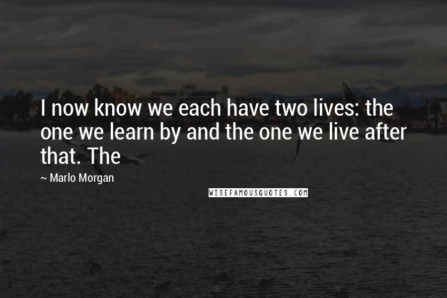 Marlo Morgan Quotes: I now know we each have two lives: the one we learn by and the one we live after that. The