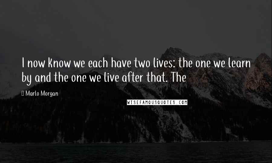 Marlo Morgan Quotes: I now know we each have two lives: the one we learn by and the one we live after that. The