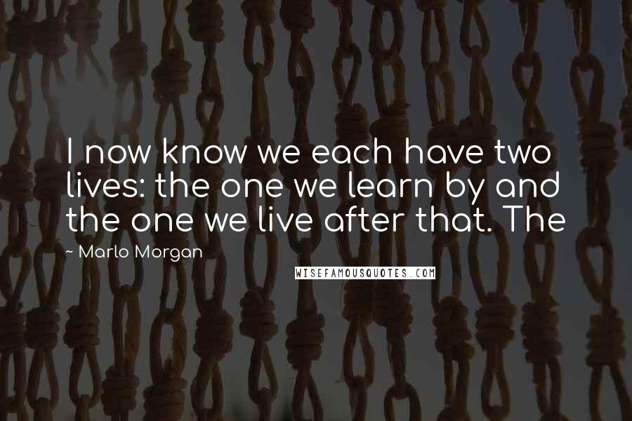 Marlo Morgan Quotes: I now know we each have two lives: the one we learn by and the one we live after that. The