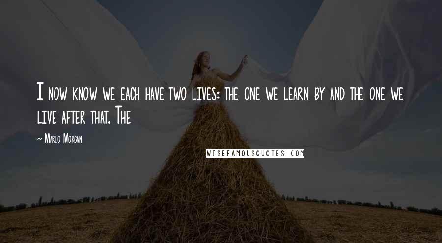 Marlo Morgan Quotes: I now know we each have two lives: the one we learn by and the one we live after that. The