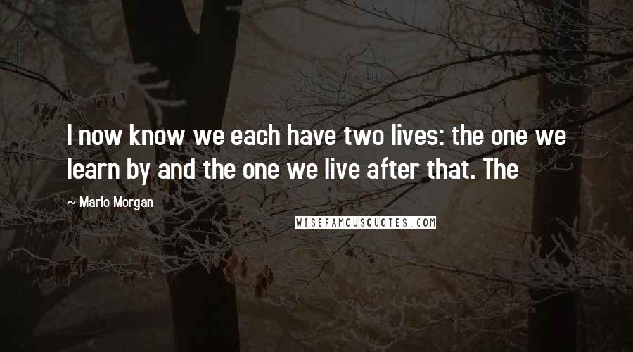 Marlo Morgan Quotes: I now know we each have two lives: the one we learn by and the one we live after that. The