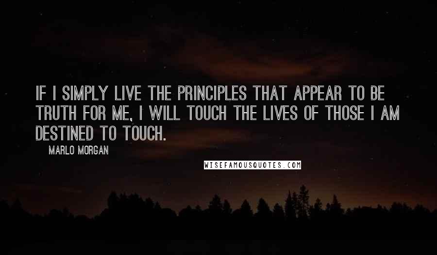 Marlo Morgan Quotes: If I simply live the principles that appear to be truth for me, I will touch the lives of those I am destined to touch.