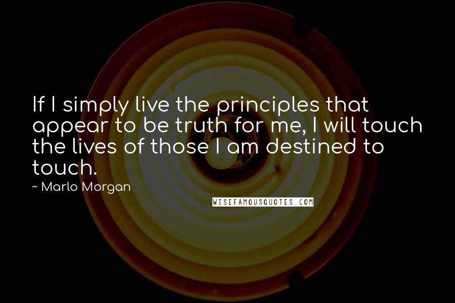 Marlo Morgan Quotes: If I simply live the principles that appear to be truth for me, I will touch the lives of those I am destined to touch.