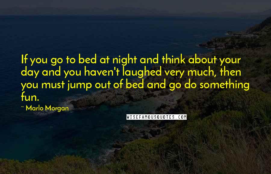 Marlo Morgan Quotes: If you go to bed at night and think about your day and you haven't laughed very much, then you must jump out of bed and go do something fun.