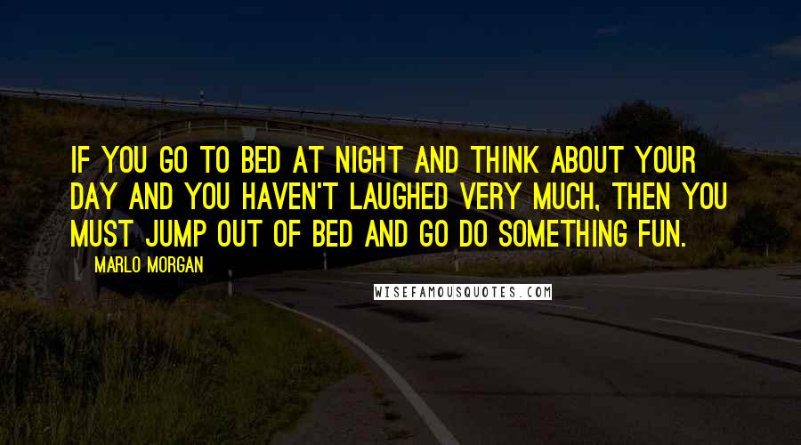 Marlo Morgan Quotes: If you go to bed at night and think about your day and you haven't laughed very much, then you must jump out of bed and go do something fun.