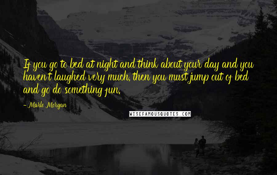 Marlo Morgan Quotes: If you go to bed at night and think about your day and you haven't laughed very much, then you must jump out of bed and go do something fun.