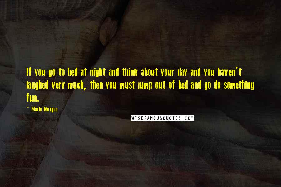 Marlo Morgan Quotes: If you go to bed at night and think about your day and you haven't laughed very much, then you must jump out of bed and go do something fun.