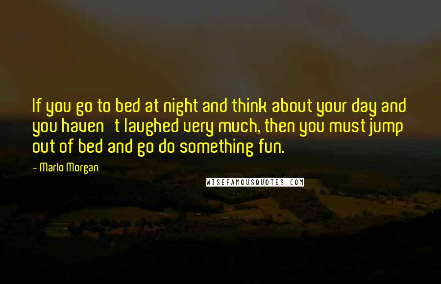 Marlo Morgan Quotes: If you go to bed at night and think about your day and you haven't laughed very much, then you must jump out of bed and go do something fun.