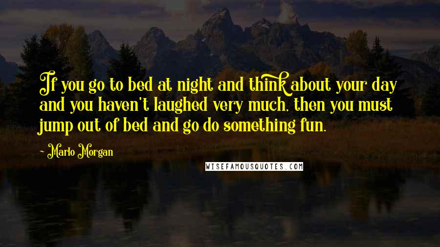 Marlo Morgan Quotes: If you go to bed at night and think about your day and you haven't laughed very much, then you must jump out of bed and go do something fun.