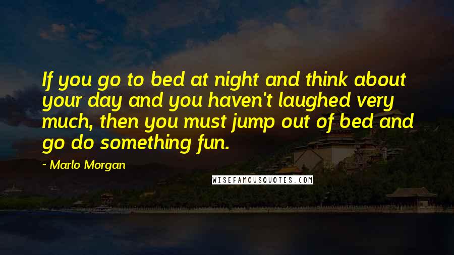 Marlo Morgan Quotes: If you go to bed at night and think about your day and you haven't laughed very much, then you must jump out of bed and go do something fun.