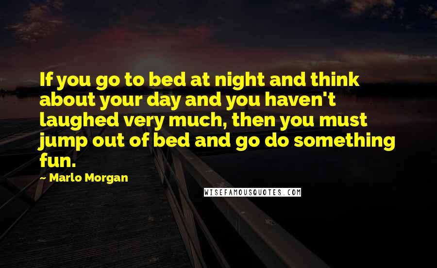 Marlo Morgan Quotes: If you go to bed at night and think about your day and you haven't laughed very much, then you must jump out of bed and go do something fun.