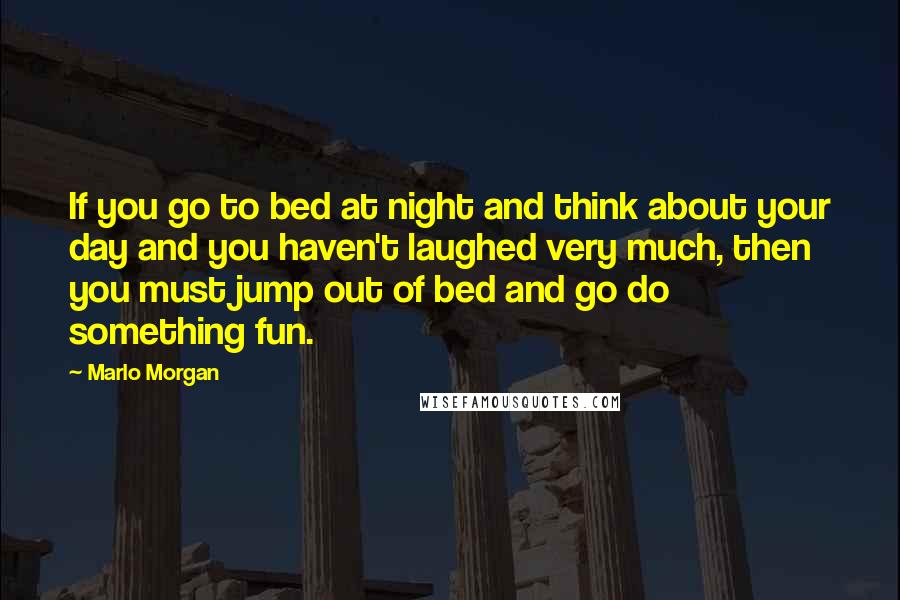 Marlo Morgan Quotes: If you go to bed at night and think about your day and you haven't laughed very much, then you must jump out of bed and go do something fun.