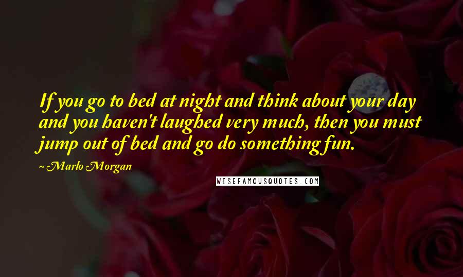 Marlo Morgan Quotes: If you go to bed at night and think about your day and you haven't laughed very much, then you must jump out of bed and go do something fun.