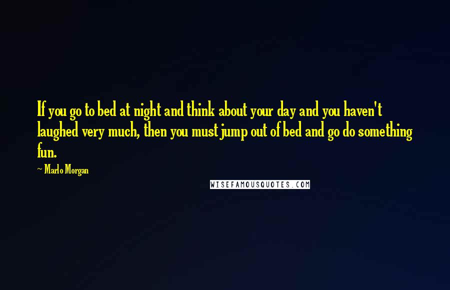 Marlo Morgan Quotes: If you go to bed at night and think about your day and you haven't laughed very much, then you must jump out of bed and go do something fun.