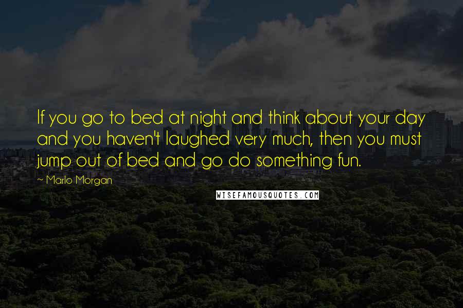 Marlo Morgan Quotes: If you go to bed at night and think about your day and you haven't laughed very much, then you must jump out of bed and go do something fun.