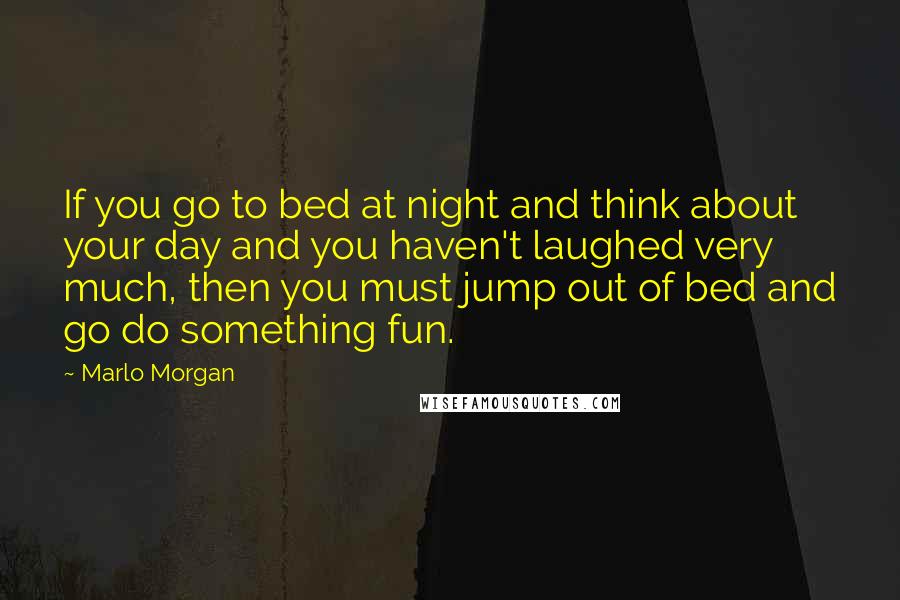 Marlo Morgan Quotes: If you go to bed at night and think about your day and you haven't laughed very much, then you must jump out of bed and go do something fun.
