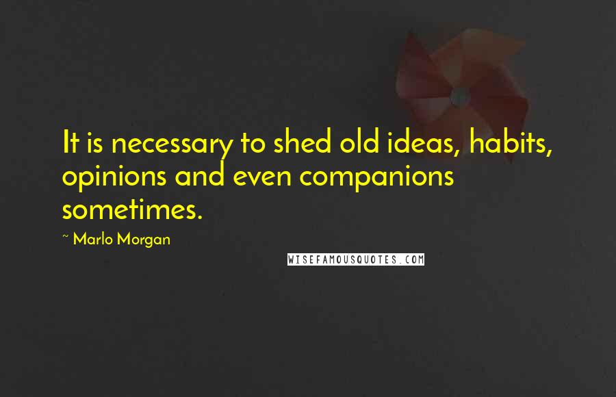 Marlo Morgan Quotes: It is necessary to shed old ideas, habits, opinions and even companions sometimes.