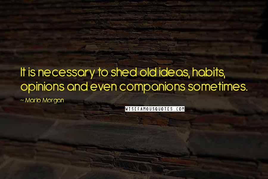 Marlo Morgan Quotes: It is necessary to shed old ideas, habits, opinions and even companions sometimes.