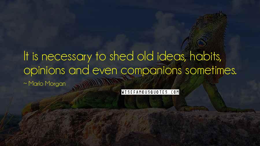 Marlo Morgan Quotes: It is necessary to shed old ideas, habits, opinions and even companions sometimes.