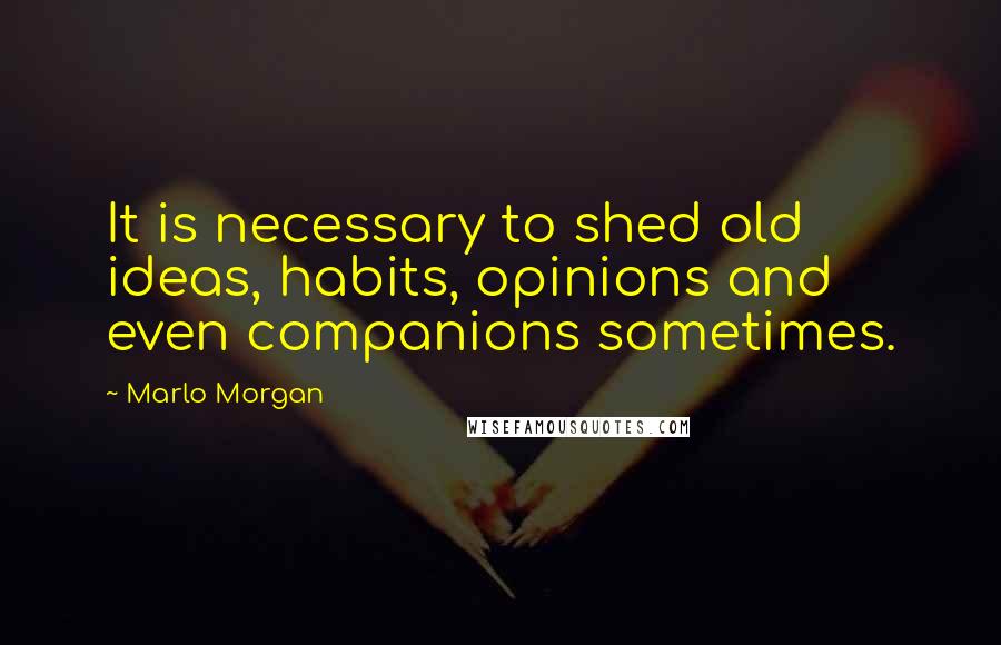 Marlo Morgan Quotes: It is necessary to shed old ideas, habits, opinions and even companions sometimes.