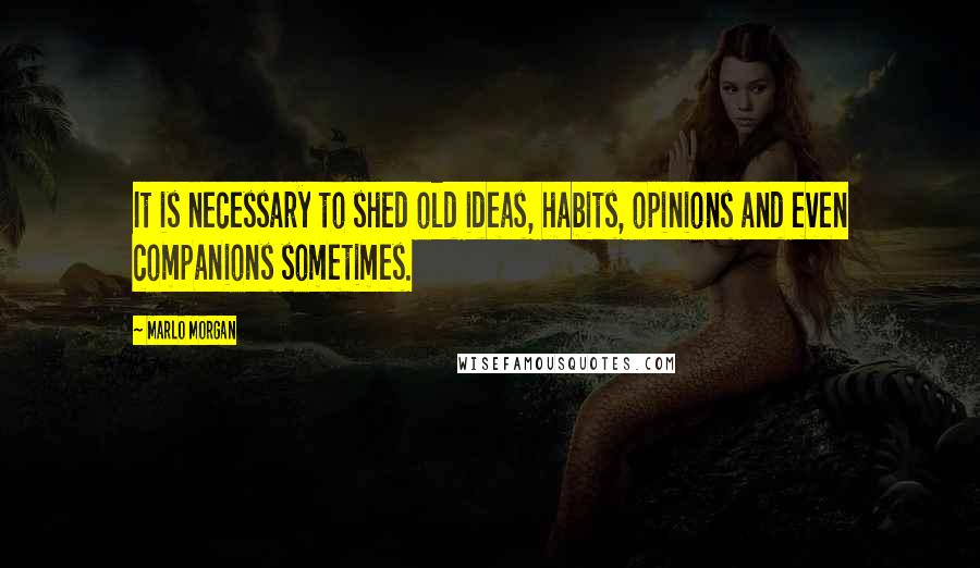 Marlo Morgan Quotes: It is necessary to shed old ideas, habits, opinions and even companions sometimes.