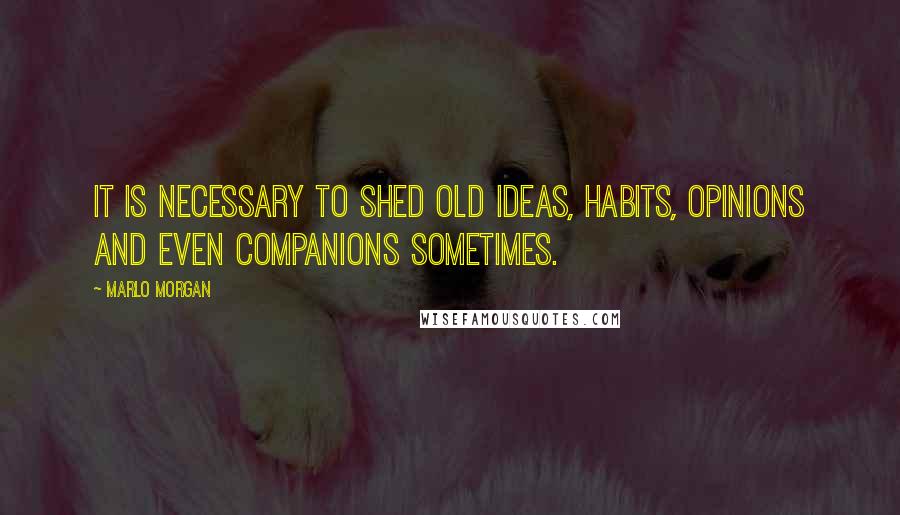 Marlo Morgan Quotes: It is necessary to shed old ideas, habits, opinions and even companions sometimes.