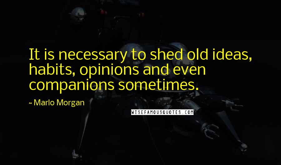 Marlo Morgan Quotes: It is necessary to shed old ideas, habits, opinions and even companions sometimes.
