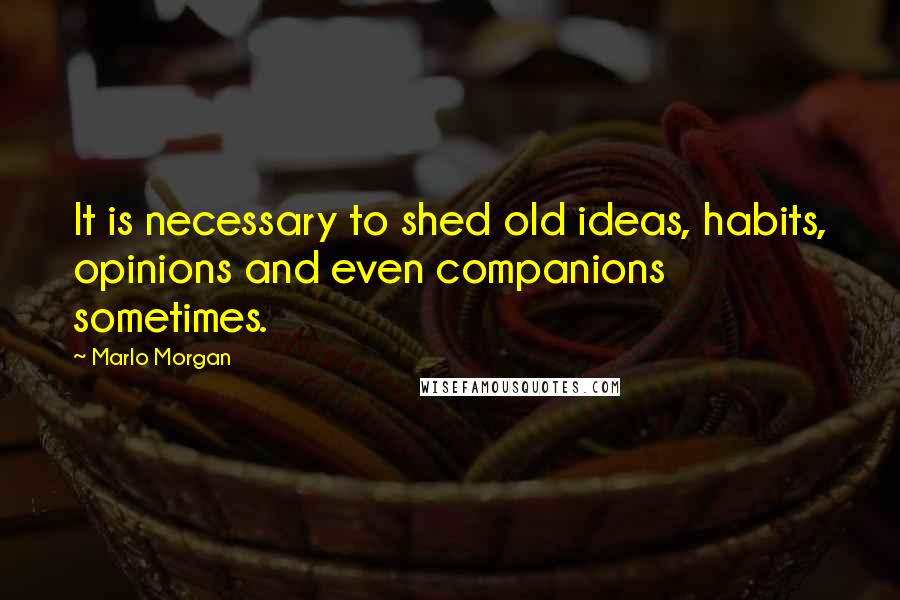 Marlo Morgan Quotes: It is necessary to shed old ideas, habits, opinions and even companions sometimes.