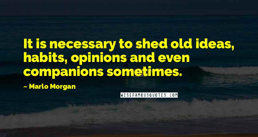 Marlo Morgan Quotes: It is necessary to shed old ideas, habits, opinions and even companions sometimes.