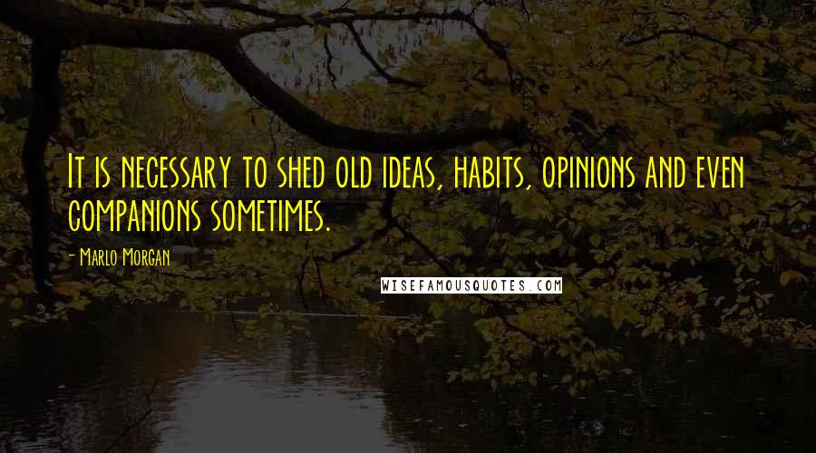 Marlo Morgan Quotes: It is necessary to shed old ideas, habits, opinions and even companions sometimes.