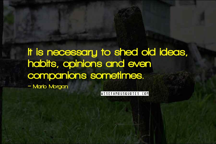 Marlo Morgan Quotes: It is necessary to shed old ideas, habits, opinions and even companions sometimes.