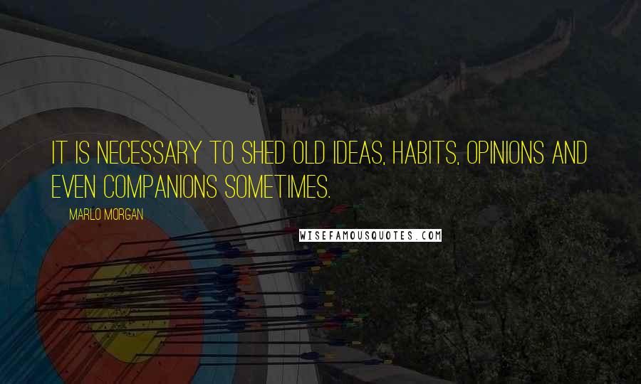 Marlo Morgan Quotes: It is necessary to shed old ideas, habits, opinions and even companions sometimes.