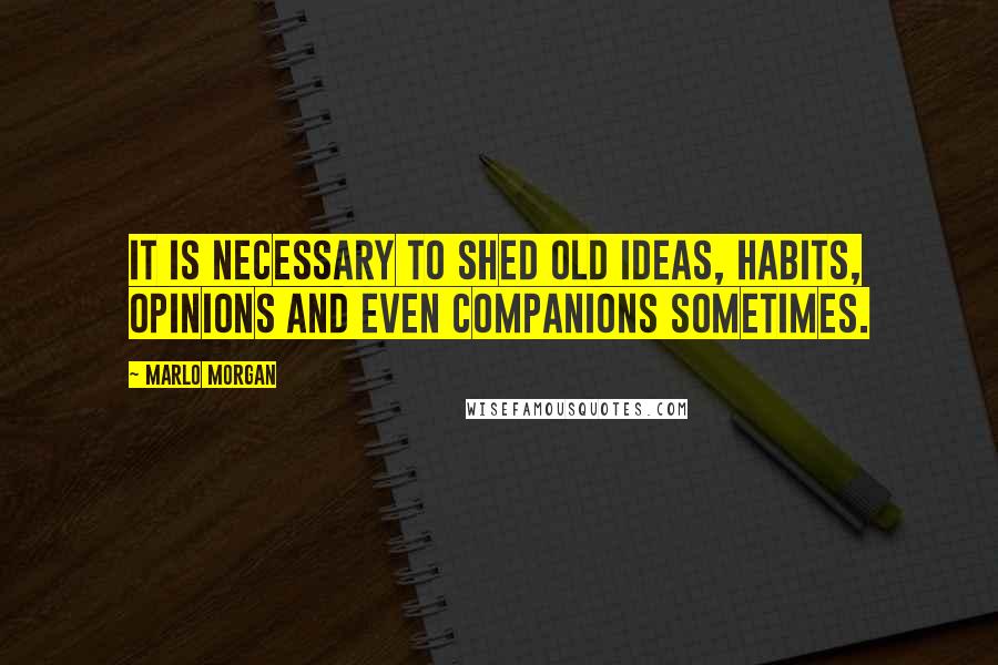 Marlo Morgan Quotes: It is necessary to shed old ideas, habits, opinions and even companions sometimes.