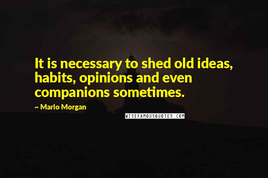 Marlo Morgan Quotes: It is necessary to shed old ideas, habits, opinions and even companions sometimes.