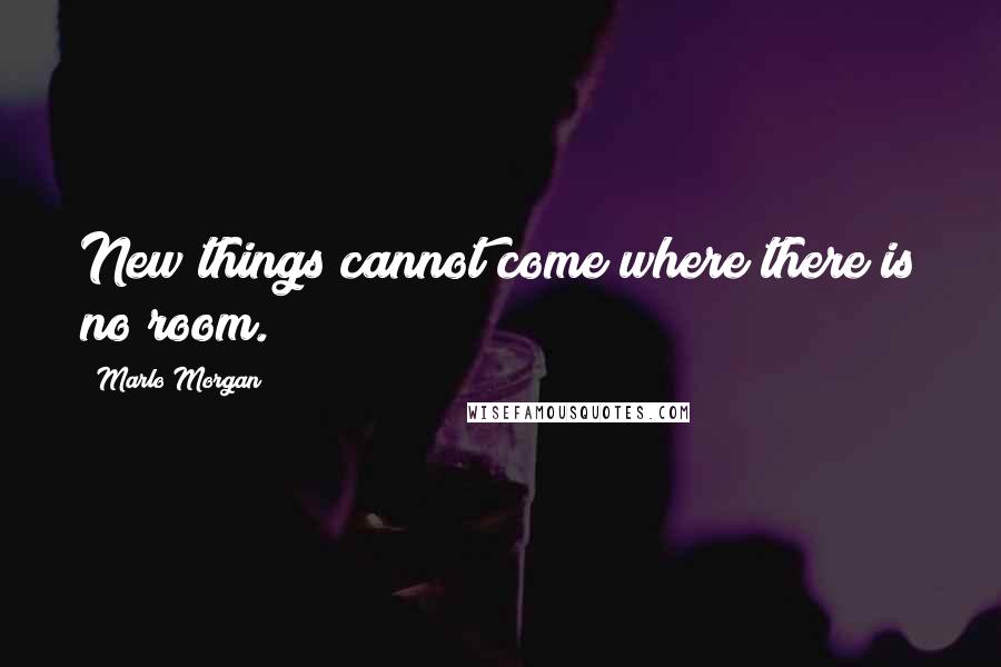 Marlo Morgan Quotes: New things cannot come where there is no room.