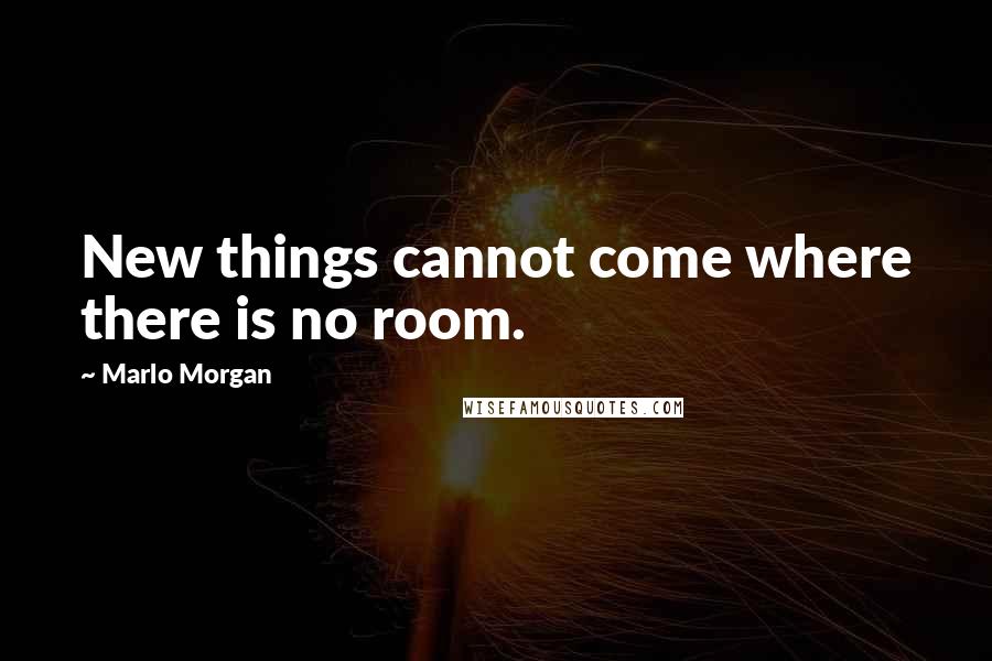 Marlo Morgan Quotes: New things cannot come where there is no room.