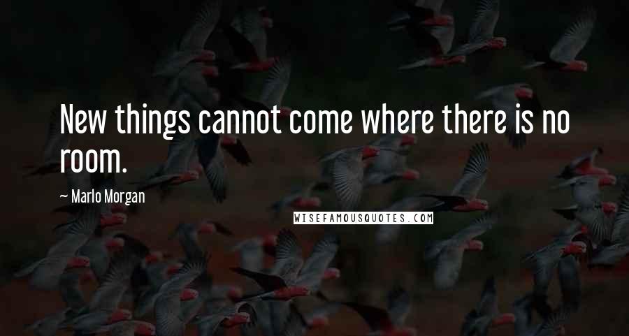 Marlo Morgan Quotes: New things cannot come where there is no room.