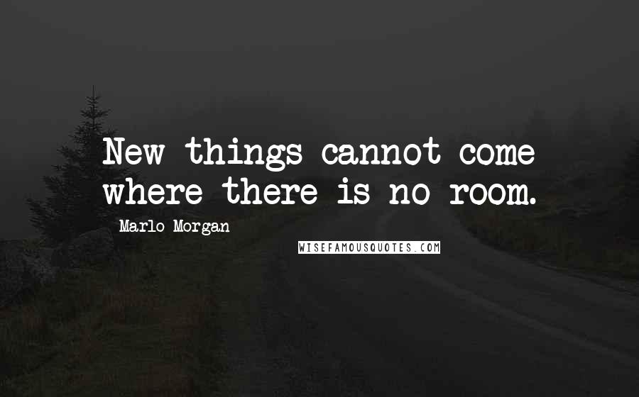 Marlo Morgan Quotes: New things cannot come where there is no room.