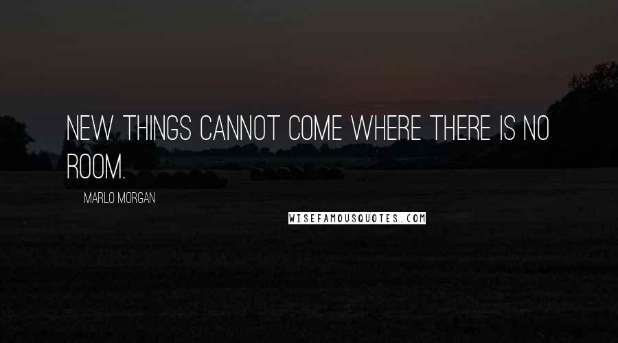 Marlo Morgan Quotes: New things cannot come where there is no room.