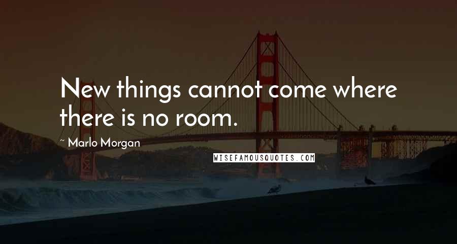 Marlo Morgan Quotes: New things cannot come where there is no room.