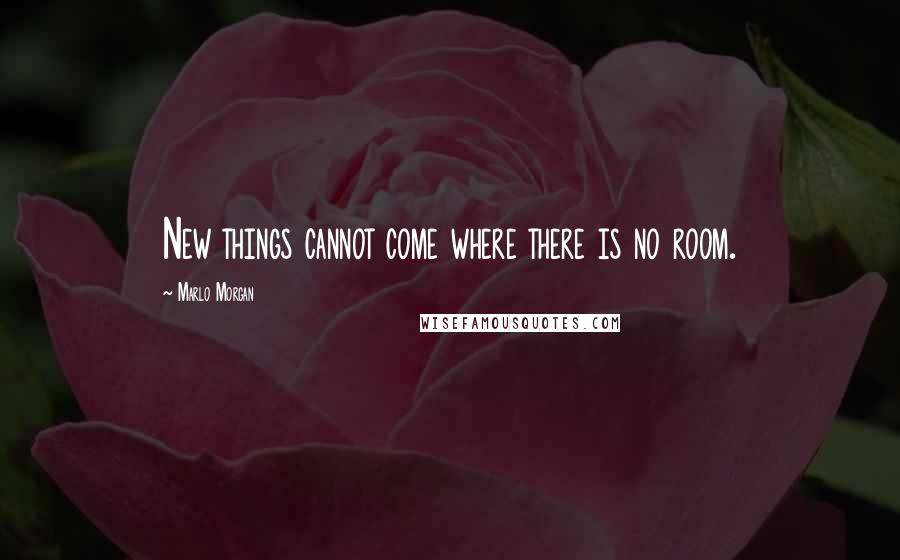 Marlo Morgan Quotes: New things cannot come where there is no room.