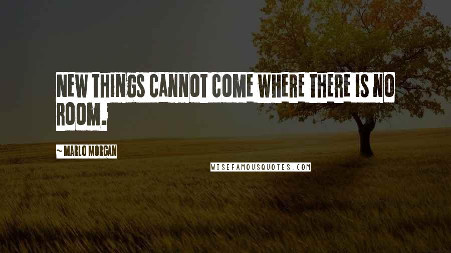 Marlo Morgan Quotes: New things cannot come where there is no room.