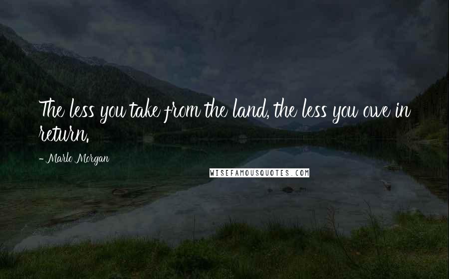 Marlo Morgan Quotes: The less you take from the land, the less you owe in return.