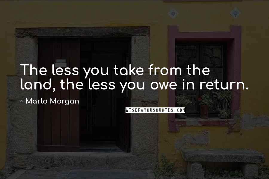 Marlo Morgan Quotes: The less you take from the land, the less you owe in return.