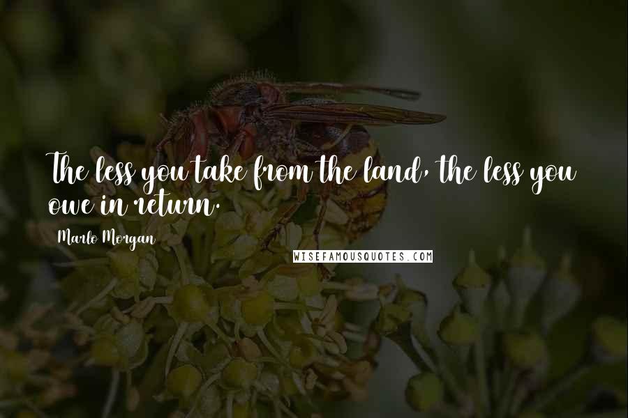 Marlo Morgan Quotes: The less you take from the land, the less you owe in return.