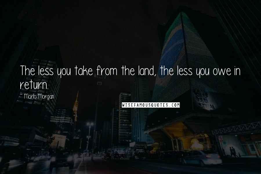 Marlo Morgan Quotes: The less you take from the land, the less you owe in return.