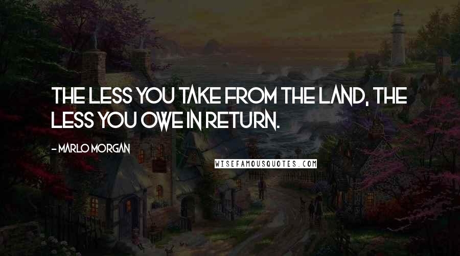 Marlo Morgan Quotes: The less you take from the land, the less you owe in return.