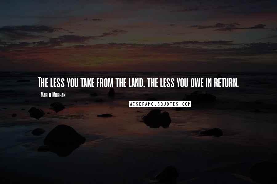 Marlo Morgan Quotes: The less you take from the land, the less you owe in return.