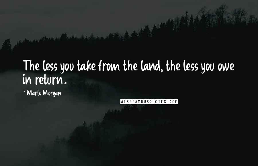 Marlo Morgan Quotes: The less you take from the land, the less you owe in return.